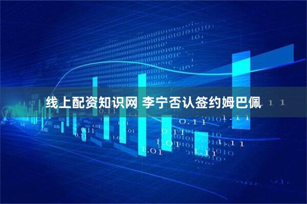 线上配资知识网 李宁否认签约姆巴佩
