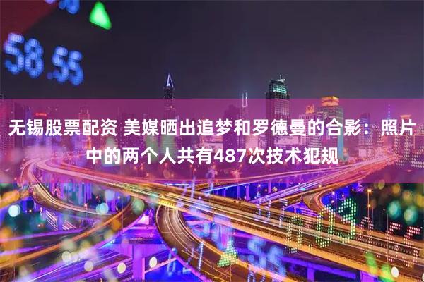 无锡股票配资 美媒晒出追梦和罗德曼的合影：照片中的两个人共有487次技术犯规