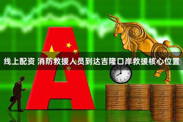 线上配资 消防救援人员到达吉隆口岸救援核心位置