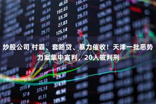 炒股公司 村霸、套路贷、暴力催收！天津一批恶势力案集中宣判，20人被判刑