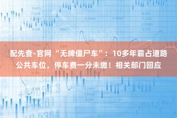 配先查-官网 “无牌僵尸车”：10多年霸占道路公共车位，停车费一分未缴！相关部门回应