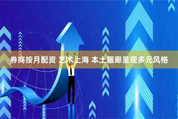 券商按月配资 艺术上海 本土画廊呈现多元风格