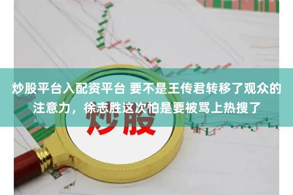 炒股平台入配资平台 要不是王传君转移了观众的注意力，徐志胜这次怕是要被骂上热搜了