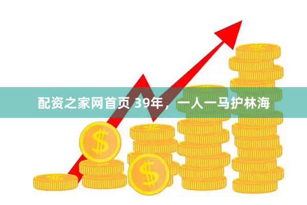 配资之家网首页 39年，一人一马护林海